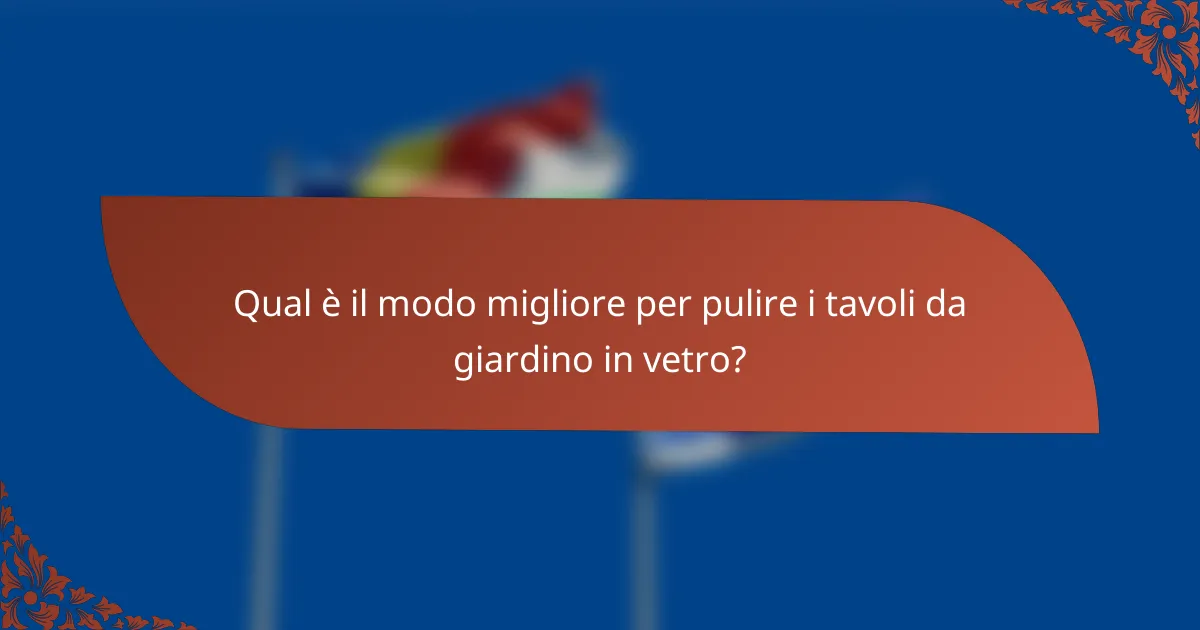 Qual è il modo migliore per pulire i tavoli da giardino in vetro?