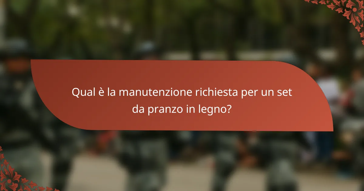 Qual è la manutenzione richiesta per un set da pranzo in legno?