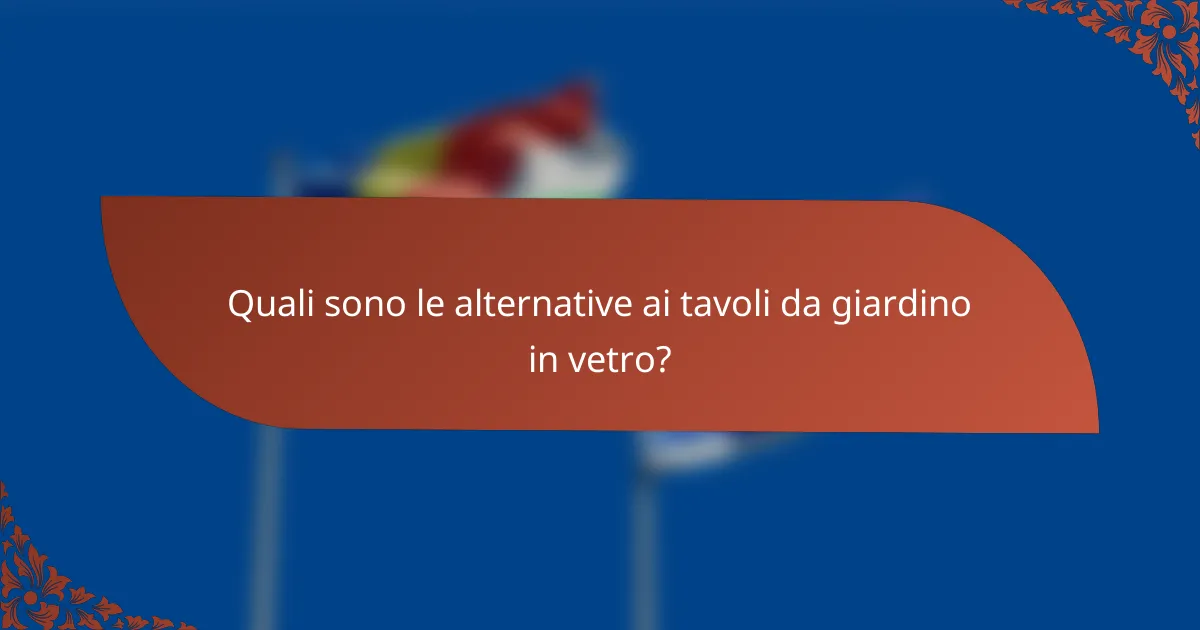 Quali sono le alternative ai tavoli da giardino in vetro?