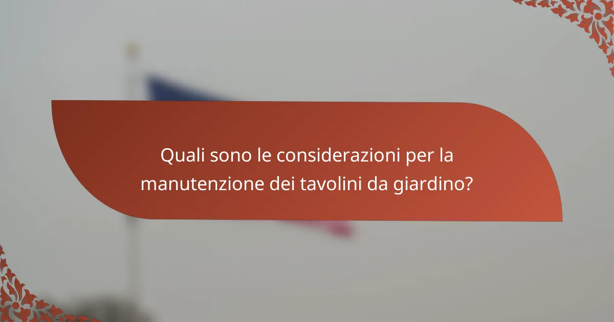 Quali sono le considerazioni per la manutenzione dei tavolini da giardino?