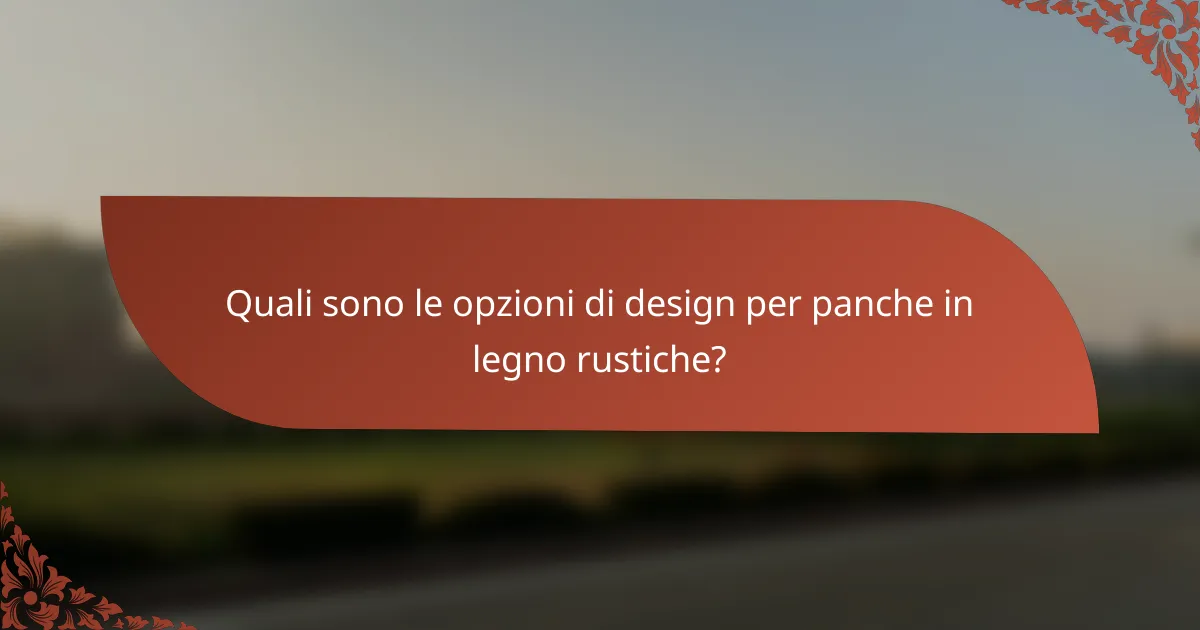 Quali sono le opzioni di design per panche in legno rustiche?